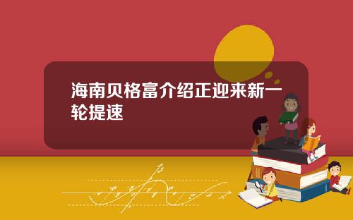 海南贝格富介绍正迎来新一轮提速