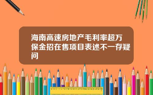 海南高速房地产毛利率超万保金招在售项目表述不一存疑问