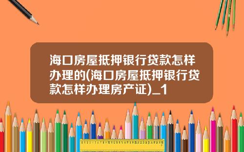 海口房屋抵押银行贷款怎样办理的(海口房屋抵押银行贷款怎样办理房产证)_1
