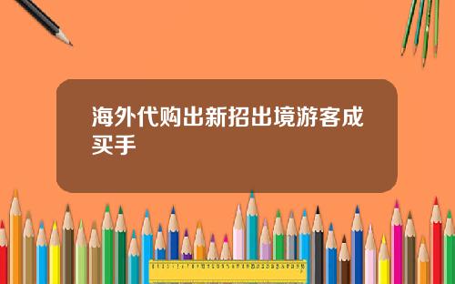海外代购出新招出境游客成买手