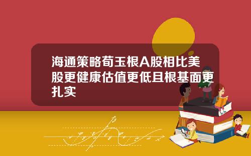 海通策略荀玉根A股相比美股更健康估值更低且根基面更扎实