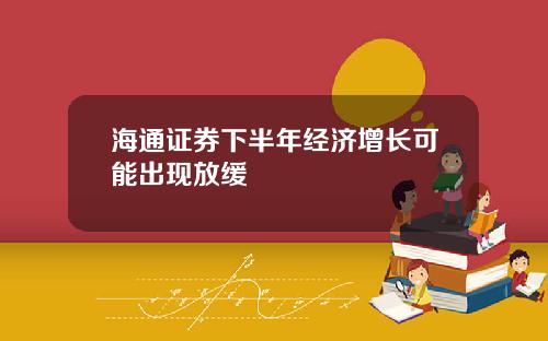 海通证券下半年经济增长可能出现放缓