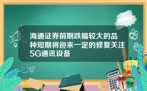 海通证券前期跌幅较大的品种短期将迎来一定的修复关注5G通讯设备