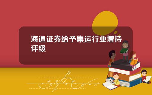 海通证券给予集运行业增持评级