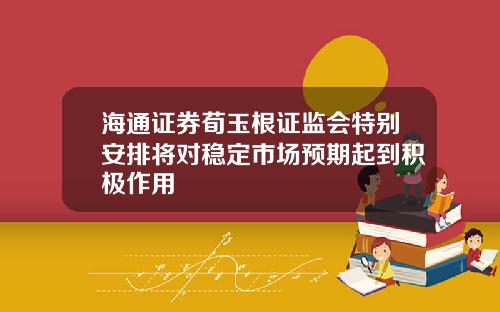 海通证券荀玉根证监会特别安排将对稳定市场预期起到积极作用