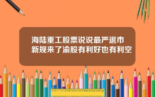 海陆重工股票说说最严退市新规来了渝股有利好也有利空
