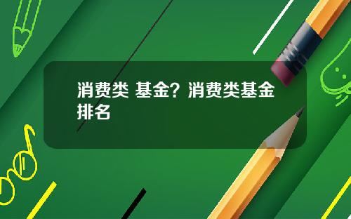 消费类 基金？消费类基金排名