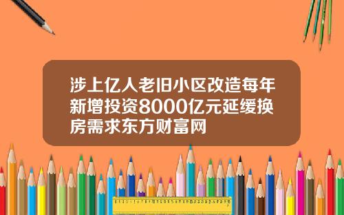 涉上亿人老旧小区改造每年新增投资8000亿元延缓换房需求东方财富网