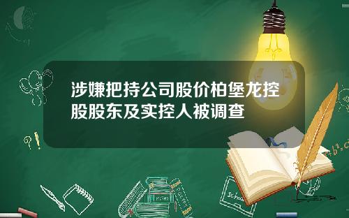 涉嫌把持公司股价柏堡龙控股股东及实控人被调查
