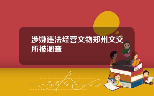 涉嫌违法经营文物郑州文交所被调查