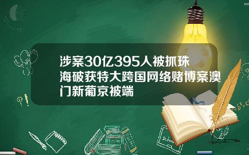 涉案30亿395人被抓珠海破获特大跨国网络赌博案澳门新葡京被端