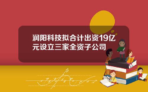 润阳科技拟合计出资19亿元设立三家全资子公司
