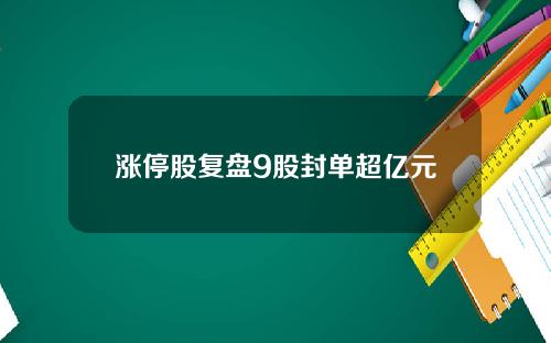 涨停股复盘9股封单超亿元