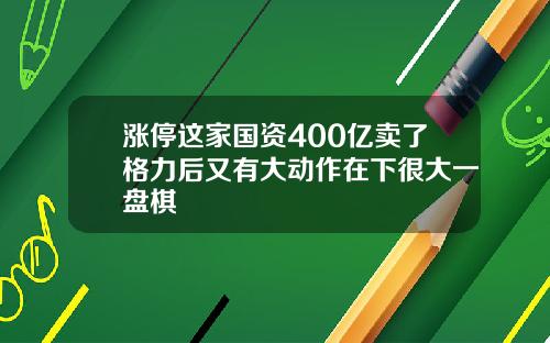 涨停这家国资400亿卖了格力后又有大动作在下很大一盘棋