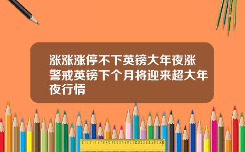 涨涨涨停不下英镑大年夜涨警戒英镑下个月将迎来超大年夜行情