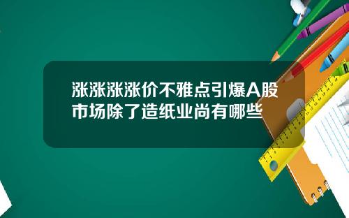 涨涨涨涨价不雅点引爆A股市场除了造纸业尚有哪些