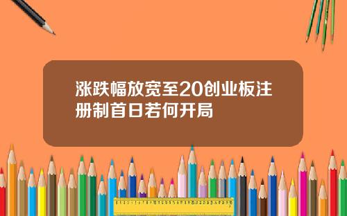 涨跌幅放宽至20创业板注册制首日若何开局