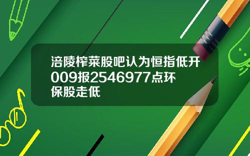 涪陵榨菜股吧认为恒指低开009报2546977点环保股走低