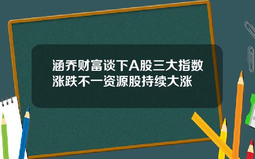 涵乔财富谈下A股三大指数涨跌不一资源股持续大涨