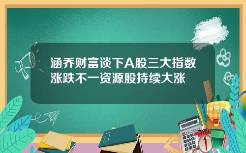 涵乔财富谈下A股三大指数涨跌不一资源股持续大涨