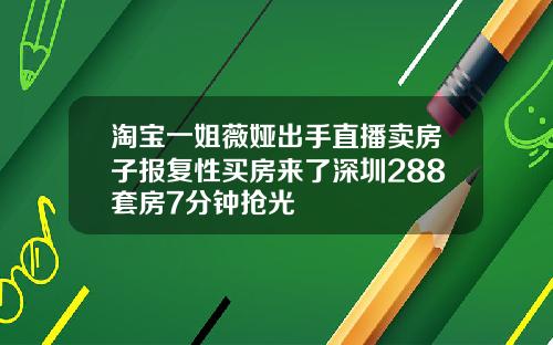 淘宝一姐薇娅出手直播卖房子报复性买房来了深圳288套房7分钟抢光