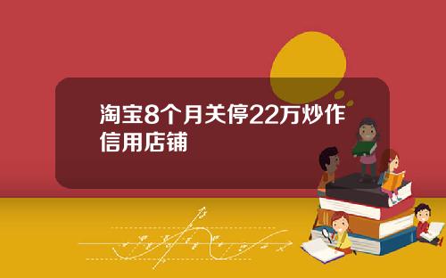 淘宝8个月关停22万炒作信用店铺