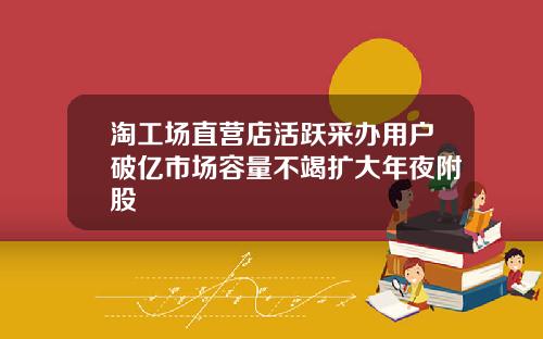 淘工场直营店活跃采办用户破亿市场容量不竭扩大年夜附股