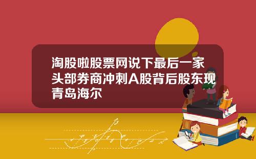 淘股啦股票网说下最后一家头部券商冲刺A股背后股东现青岛海尔