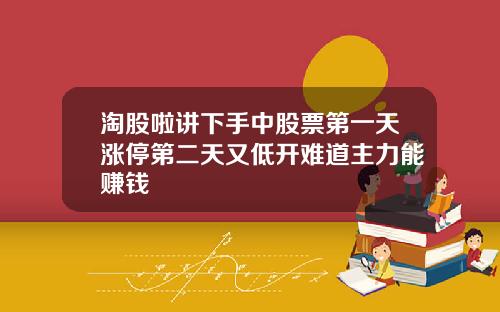 淘股啦讲下手中股票第一天涨停第二天又低开难道主力能赚钱