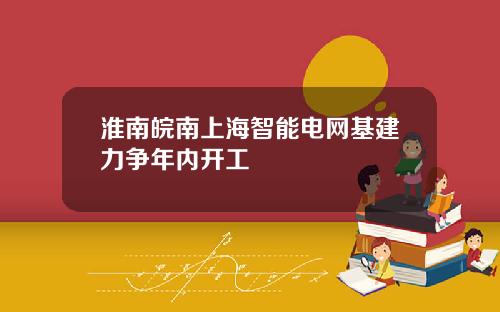 淮南皖南上海智能电网基建力争年内开工