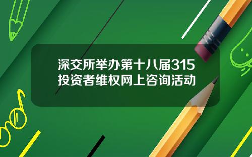 深交所举办第十八届315投资者维权网上咨询活动