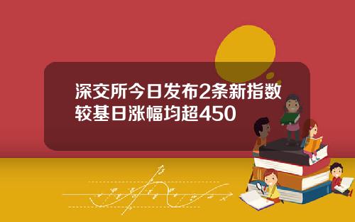 深交所今日发布2条新指数较基日涨幅均超450