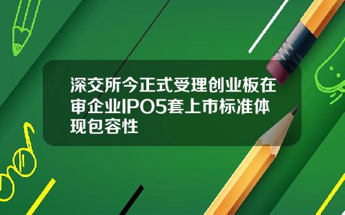 深交所今正式受理创业板在审企业IPO5套上市标准体现包容性