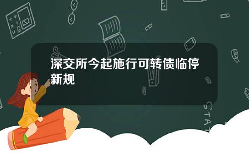 深交所今起施行可转债临停新规