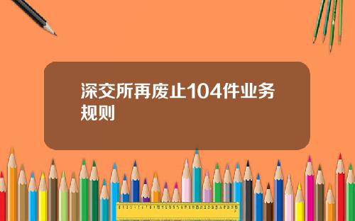 深交所再废止104件业务规则