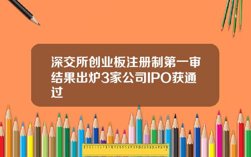 深交所创业板注册制第一审结果出炉3家公司IPO获通过