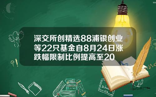 深交所创精选88浦银创业等22只基金自8月24日涨跌幅限制比例提高至20