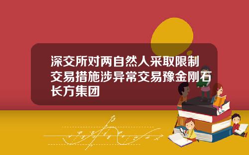 深交所对两自然人采取限制交易措施涉异常交易豫金刚石长方集团
