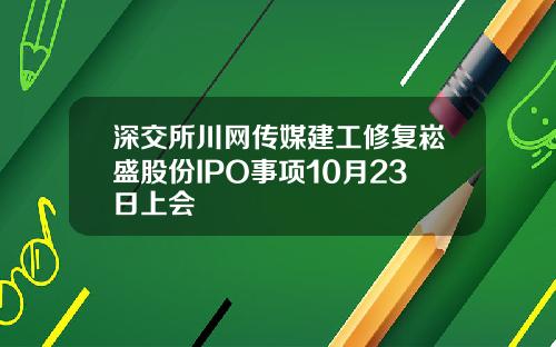 深交所川网传媒建工修复崧盛股份IPO事项10月23日上会