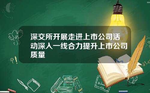 深交所开展走进上市公司活动深入一线合力提升上市公司质量