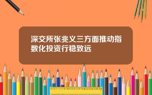 深交所张兆义三方面推动指数化投资行稳致远