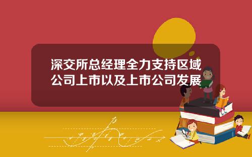 深交所总经理全力支持区域公司上市以及上市公司发展