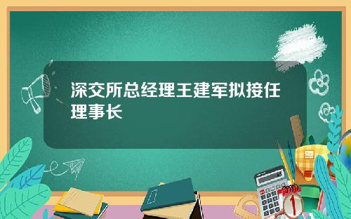 深交所总经理王建军拟接任理事长