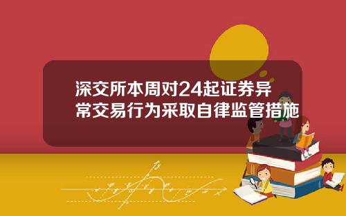 深交所本周对24起证券异常交易行为采取自律监管措施