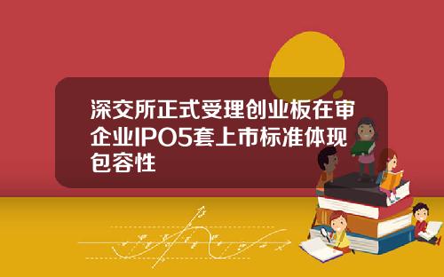 深交所正式受理创业板在审企业IPO5套上市标准体现包容性