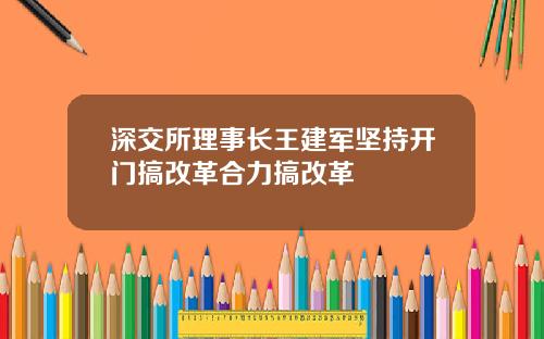 深交所理事长王建军坚持开门搞改革合力搞改革