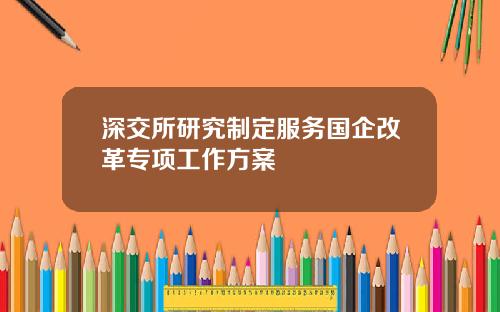 深交所研究制定服务国企改革专项工作方案