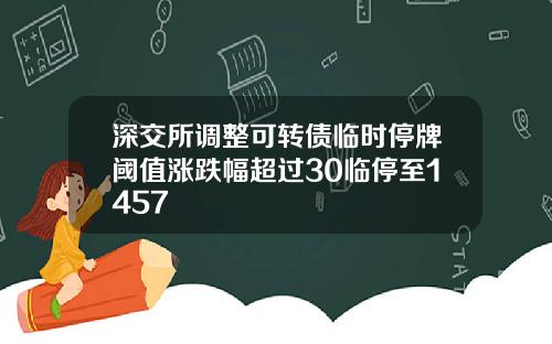 深交所调整可转债临时停牌阈值涨跌幅超过30临停至1457