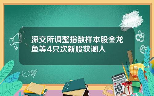 深交所调整指数样本股金龙鱼等4只次新股获调入