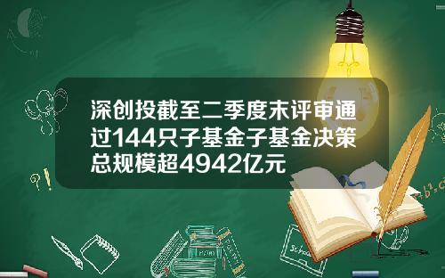 深创投截至二季度末评审通过144只子基金子基金决策总规模超4942亿元